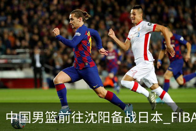中国男篮前往沈阳备战日本 FIBA高度评价杨瀚森