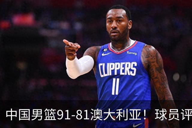 中国男篮91-81澳大利亚！球员评分：5人满分，5人良好，2人不合格