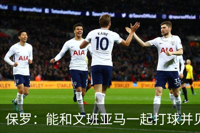保罗：能和文班亚马一起打球并见证他的成长过程真的很酷
