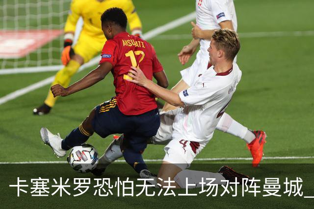 卡塞米罗恐怕无法上场对阵曼城 安帅两套方案应对