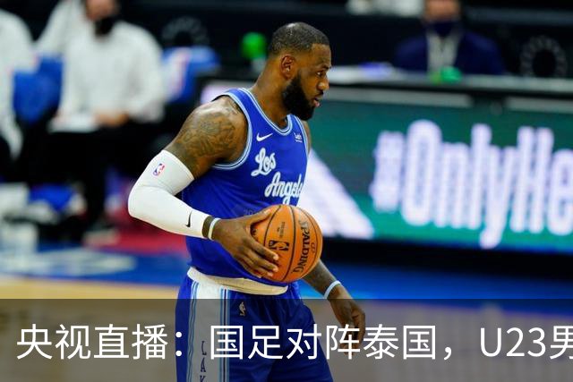 央视直播：国足对阵泰国，U23男足迎战塔吉克斯坦，两队都可能连胜