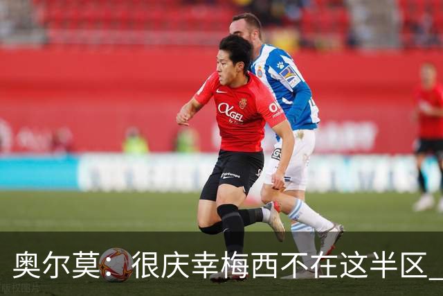 奥尔莫：很庆幸梅西不在这半区 皇马想破坏我们的稳定这很正常