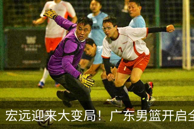 宏远迎来大变局！广东男篮开启全面重建，朱芳雨降职留队，内线两大核心难题难以解开