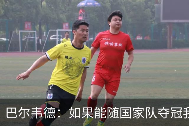 巴尔韦德：如果能随国家队夺冠我死而无憾，我是真心这么说的