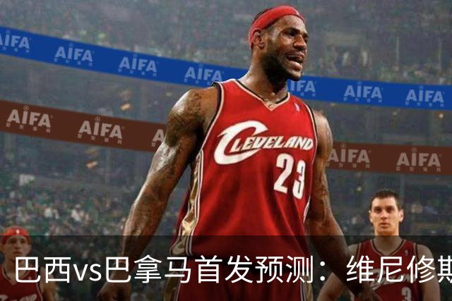 巴西vs巴拿马首发预测：维尼修斯领衔，内马尔伤缺！