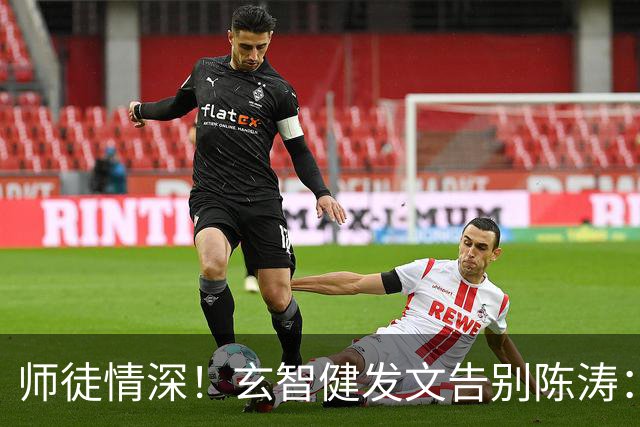 师徒情深！玄智健发文告别陈涛：感谢栽培让我成为更好的自己