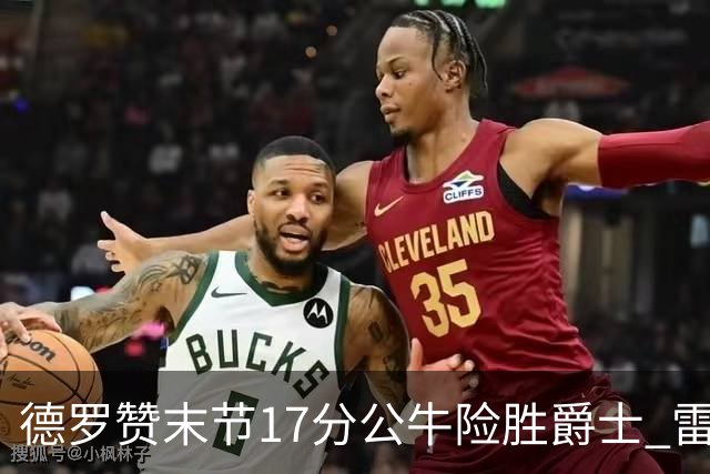 德罗赞末节17分公牛险胜爵士 雷霆力克开拓者