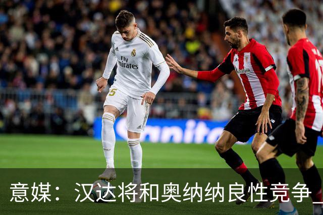 意媒：汉达将和奥纳纳良性竞争 下赛季仍可能主力