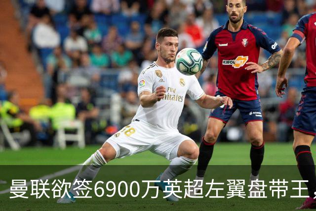曼联欲签6900万英超左翼盘带王，无视莱奥示好！必先卖一人才考虑引进