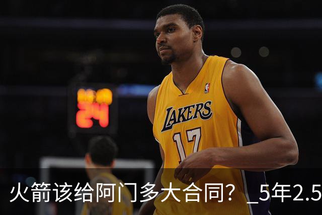 火箭该给阿门多大合同？ 5年2.5亿压力太大 5年1.85亿或比较合适