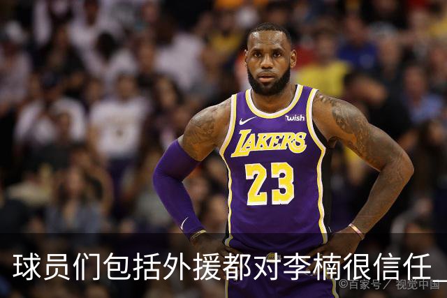 球员们包括外援都对李楠很信任 许利民将负责球队整体方向&青训等