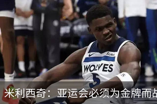 米利西奇：亚运会必须为金牌而战，在亚洲我们不惧怕任何对手