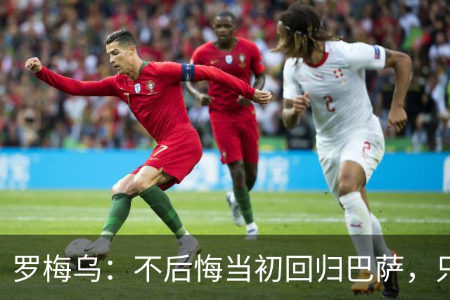 罗梅乌：不后悔当初回归巴萨，只是遗憾没赢得冠军和获得更多机会