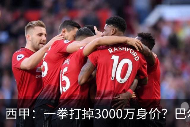 西甲：一拳打掉3000万身价？巴尔韦德身价持续下滑