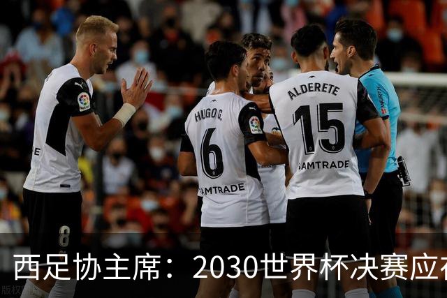 西足协主席：2030世界杯决赛应在西班牙踢 德拉富恩特继续任主帅