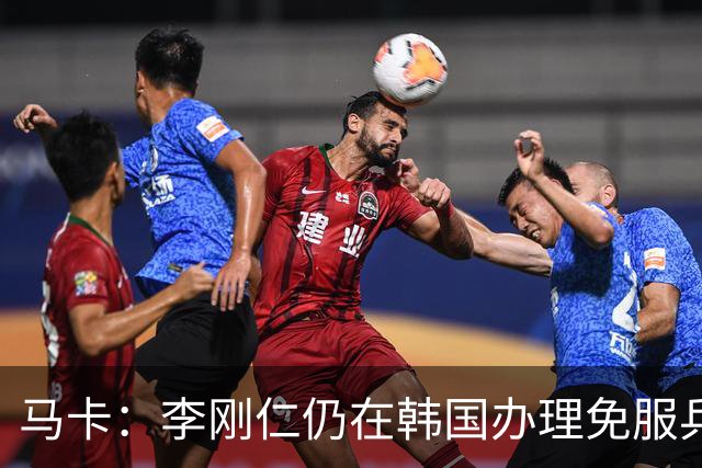 马卡：李刚仁仍在韩国办理免服兵役相关手续，归队时间待定
