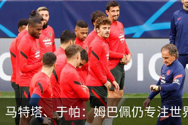 马特塔、于帕：姆巴佩仍专注世界杯 希望那个巴拉圭议员承担后果