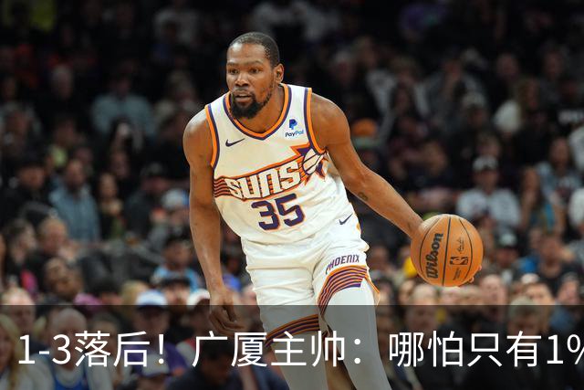 1-3落后！广厦主帅：哪怕只有1%的希望也要抓住机会