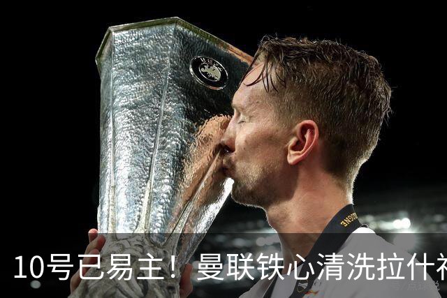 10号已易主！曼联铁心清洗拉什福德，世界杯成最后赌桌