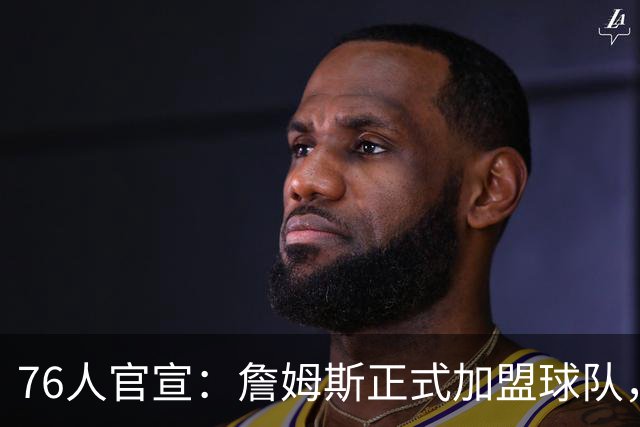 76人官宣：詹姆斯正式加盟球队，新赛季身披23号球衣；降薪4875万美元冲冠，詹姆斯合同细节曝光